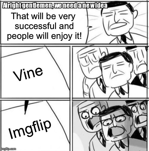 Alright Gentlemen We Need A New Idea | That will be very successful and people will enjoy it! Vine; Imgflip | image tagged in memes,alright gentlemen we need a new idea | made w/ Imgflip meme maker