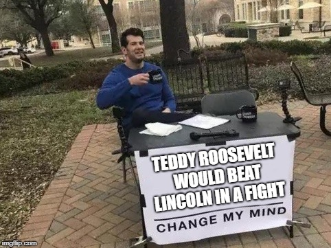 Change My Mind Meme | TEDDY ROOSEVELT WOULD BEAT LINCOLN IN A FIGHT | image tagged in change my mind | made w/ Imgflip meme maker