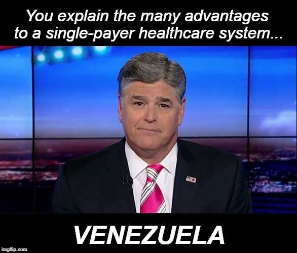 Venezuela! | You explain the many advantages to a single-payer healthcare system... VENEZUELA | image tagged in venezuela,political meme,healthcare,sean hannity,fox news,strawman | made w/ Imgflip meme maker