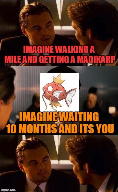 Imagine waiting months and its you |  IMAGINE WALKING A MILE AND GETTING A MAGIKARP; IMAGINE WAITING 10 MONTHS AND ITS YOU | image tagged in memes,inception,magikarp,no respect | made w/ Imgflip meme maker