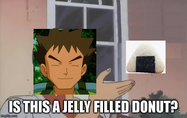 is this a Jelly filled donut | IS THIS A JELLY FILLED DONUT? | image tagged in pokemon,brock,onigiri | made w/ Imgflip meme maker