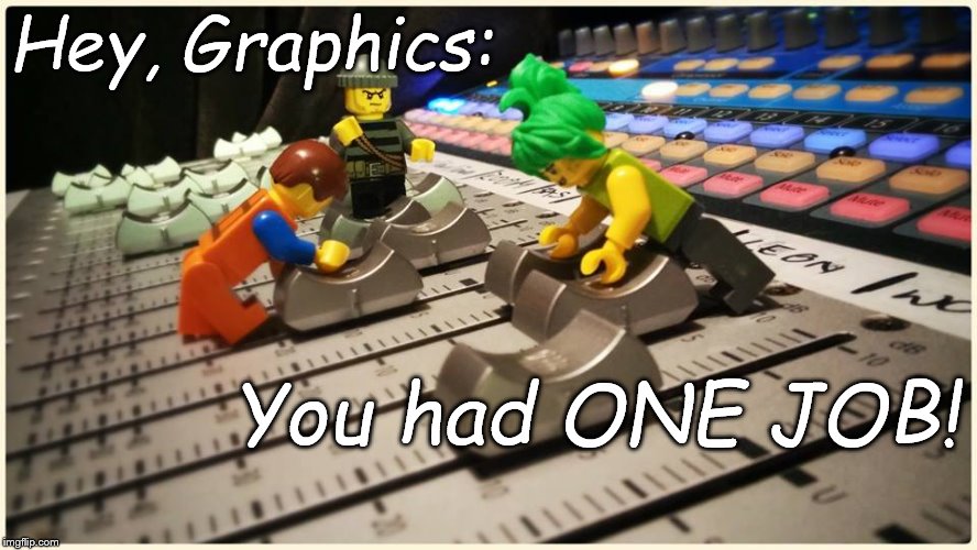 lego recording studio | Hey, Graphics: You had ONE JOB! | image tagged in lego recording studio | made w/ Imgflip meme maker