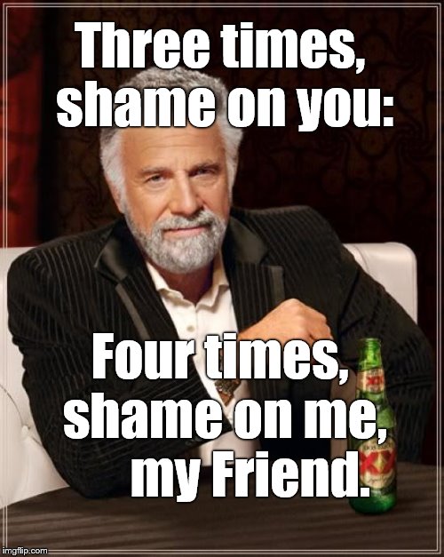 The Most Interesting Man In The World Meme | Three times, shame on you: Four times, shame on me,      my Friend. | image tagged in memes,the most interesting man in the world | made w/ Imgflip meme maker