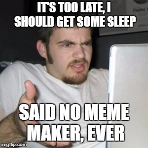 Sometimes it keeps me up till all hours but, I work 2nd shift so this is really my evening. | IT'S TOO LATE, I SHOULD GET SOME SLEEP; SAID NO MEME MAKER, EVER | image tagged in guy on computer,funny memes,random,sleep | made w/ Imgflip meme maker