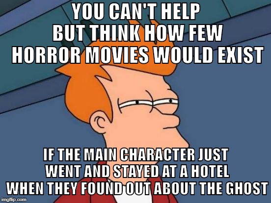 'Ghost, crazed killer, demon or monster on the loose? Better leave the area for a while'  - Said nobody ever | YOU CAN'T HELP BUT THINK HOW FEW HORROR MOVIES WOULD EXIST; IF THE MAIN CHARACTER JUST WENT AND STAYED AT A HOTEL WHEN THEY FOUND OUT ABOUT THE GHOST | image tagged in memes,futurama fry | made w/ Imgflip meme maker