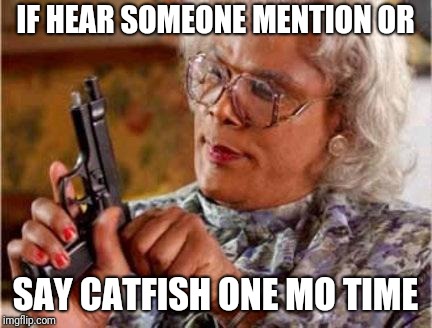 Madea | IF HEAR SOMEONE MENTION OR; SAY CATFISH ONE MO TIME | image tagged in madea | made w/ Imgflip meme maker