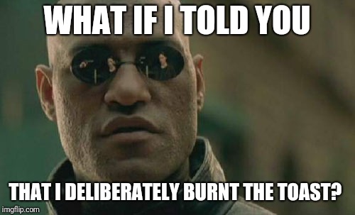 Matrix Morpheus | WHAT IF I TOLD YOU; THAT I DELIBERATELY BURNT THE TOAST? | image tagged in memes,matrix morpheus | made w/ Imgflip meme maker