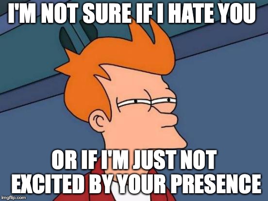 Futurama Fry Meme | I'M NOT SURE IF I HATE YOU; OR IF I'M JUST NOT EXCITED BY YOUR PRESENCE | image tagged in memes,futurama fry | made w/ Imgflip meme maker