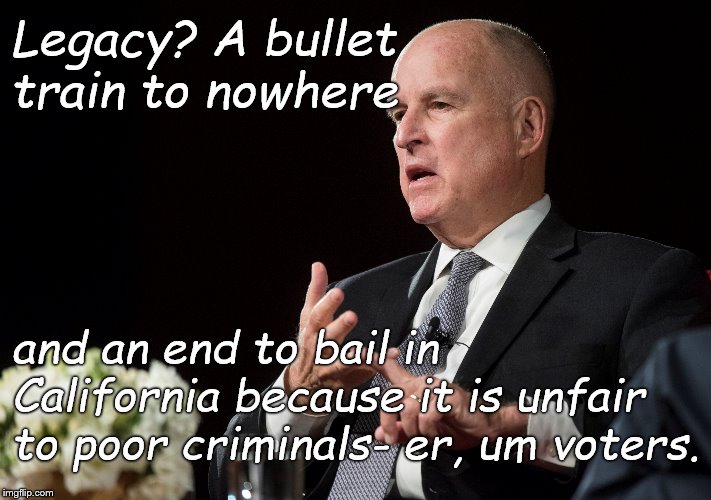 Legacy? A bullet train to nowhere and an end to bail in California because it is unfair to poor criminals- er, um voters. | made w/ Imgflip meme maker