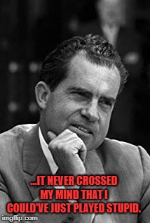 Nixon - Trump | ...IT NEVER CROSSED MY MIND THAT I COULD'VE JUST PLAYED STUPID. | image tagged in trump,nixon,potus,stupid,gop,watergate | made w/ Imgflip meme maker
