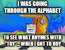 me hoy minoy | I WAS GOING THROUGH THE ALPHABET; TO SEE WHAT RHYMES WITH "TOY"... WHEN I GOT TO HOY | image tagged in doodlebob,me hoy minoy,spongebob | made w/ Imgflip meme maker