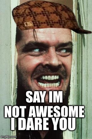 Here's Johnny Meme | I DARE YOU; SAY IM NOT AWESOME | image tagged in memes,heres johnny,scumbag | made w/ Imgflip meme maker