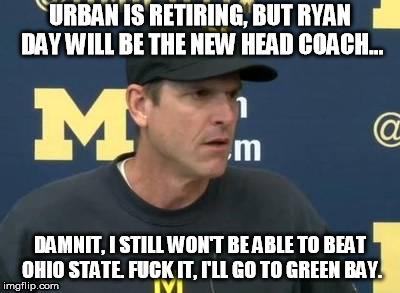 Confused Jim Harbaugh | URBAN IS RETIRING, BUT RYAN DAY WILL BE THE NEW HEAD COACH... DAMNIT, I STILL WON'T BE ABLE TO BEAT OHIO STATE. FUCK IT, I'LL GO TO GREEN BAY. | image tagged in confused jim harbaugh | made w/ Imgflip meme maker