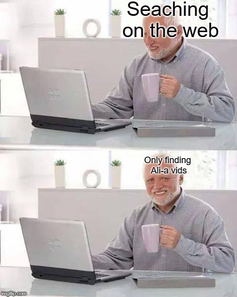 Hide the Pain Harold | Seaching on the web; Only finding Ali-a vids | image tagged in memes,hide the pain harold | made w/ Imgflip meme maker