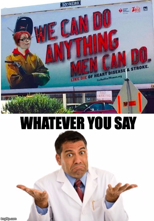 Welcome to Reality | WHATEVER YOU SAY | image tagged in feminism,confused doctor,disease | made w/ Imgflip meme maker