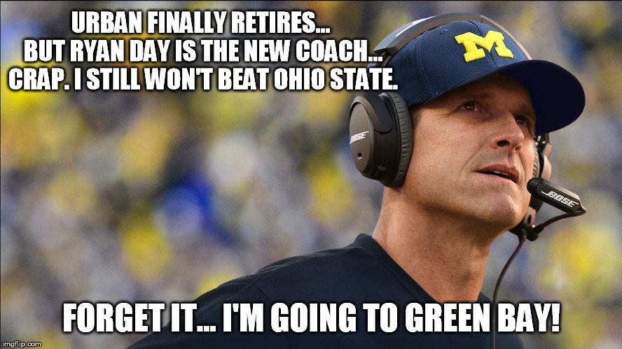 Jim Harbaugh | URBAN FINALLY RETIRES... BUT RYAN DAY IS THE NEW COACH... CRAP. I STILL WON'T BEAT OHIO STATE. FORGET IT... I'M GOING TO GREEN BAY! | image tagged in jim harbaugh | made w/ Imgflip meme maker