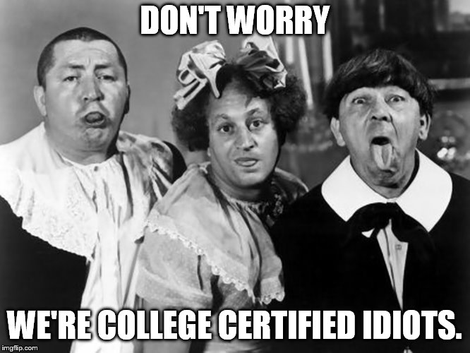 The Three Stooges | DON'T WORRY; WE'RE COLLEGE CERTIFIED IDIOTS. | image tagged in the three stooges | made w/ Imgflip meme maker