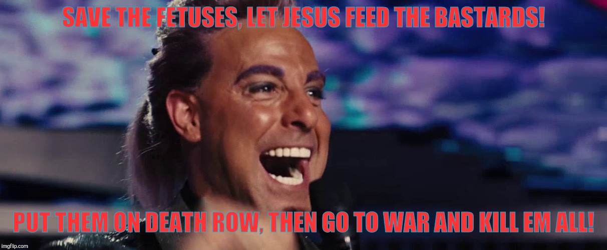 Hunger Games - Caesar Flickerman (Stanley Tucci) | SAVE THE FETUSES, LET JESUS FEED THE BASTARDS! PUT THEM ON DEATH ROW, THEN GO TO WAR AND KILL EM ALL! | image tagged in hunger games - caesar flickerman stanley tucci | made w/ Imgflip meme maker