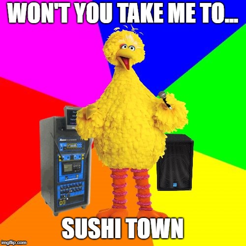 Wrong lyrics karaoke big bird | WON'T YOU TAKE ME TO... SUSHI TOWN | image tagged in wrong lyrics karaoke big bird | made w/ Imgflip meme maker