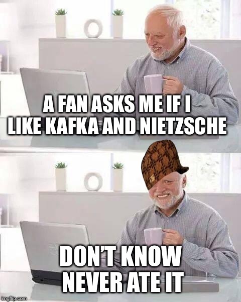 Hide the Pain Harold | A FAN ASKS ME IF I LIKE KAFKA AND NIETZSCHE; DON’T KNOW NEVER ATE IT | image tagged in memes,hide the pain harold,scumbag | made w/ Imgflip meme maker