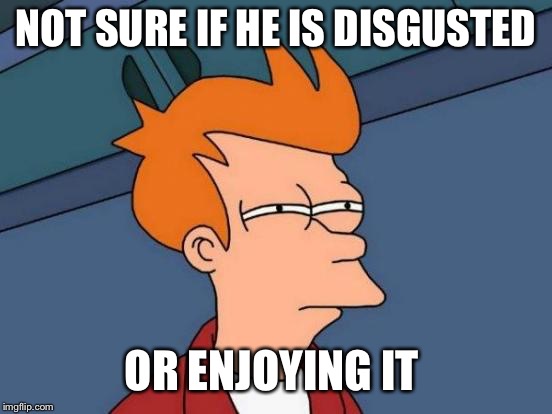 Futurama Fry Meme | NOT SURE IF HE IS DISGUSTED OR ENJOYING IT | image tagged in memes,futurama fry | made w/ Imgflip meme maker