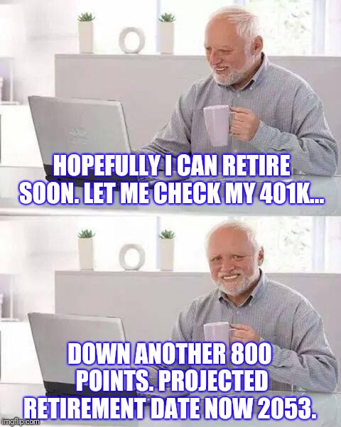Hide the Pain Harold Meme | HOPEFULLY I CAN RETIRE SOON. LET ME CHECK MY 401K... DOWN ANOTHER 800 POINTS. PROJECTED RETIREMENT DATE NOW 2053. | image tagged in memes,hide the pain harold | made w/ Imgflip meme maker