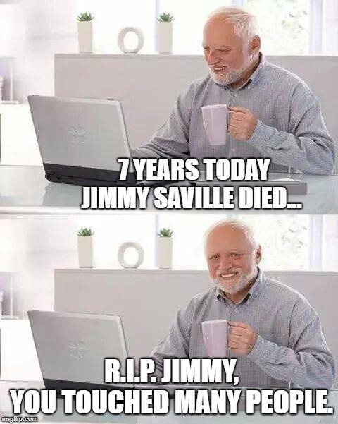 Hide the Pain Harold Meme | 7 YEARS TODAY JIMMY SAVILLE DIED... R.I.P. JIMMY, YOU TOUCHED MANY PEOPLE. | image tagged in memes,hide the pain harold | made w/ Imgflip meme maker