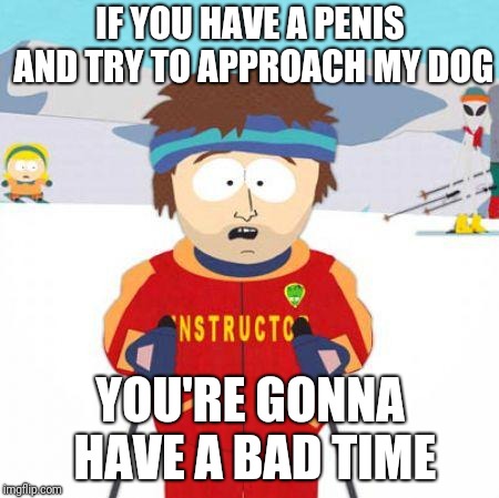 You're gonna have a bad time | IF YOU HAVE A PENIS AND TRY TO APPROACH MY DOG; YOU'RE GONNA HAVE A BAD TIME | image tagged in you're gonna have a bad time,AdviceAnimals | made w/ Imgflip meme maker