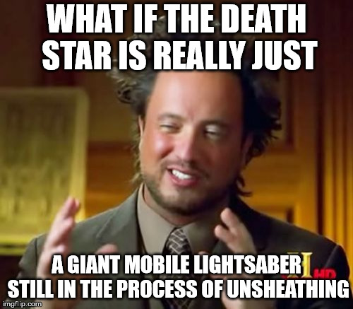 Ancient Aliens Meme | WHAT IF THE DEATH STAR IS REALLY JUST; A GIANT MOBILE LIGHTSABER STILL IN THE PROCESS OF UNSHEATHING | image tagged in memes,ancient aliens,AdviceAnimals | made w/ Imgflip meme maker