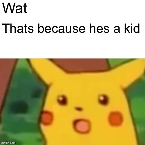 Surprised Pikachu Meme | Wat Thats because hes a kid | image tagged in memes,surprised pikachu | made w/ Imgflip meme maker