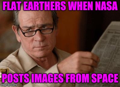 Tommy Lee Jones | FLAT EARTHERS WHEN NASA; POSTS IMAGES FROM SPACE | image tagged in tommy lee jones | made w/ Imgflip meme maker
