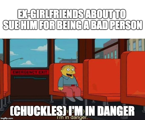 I'm in Danger + blank place above | EX-GIRLFRIENDS ABOUT TO SUE HIM FOR BEING A BAD PERSON; (CHUCKLES)
I'M IN DANGER | image tagged in i'm in danger  blank place above | made w/ Imgflip meme maker