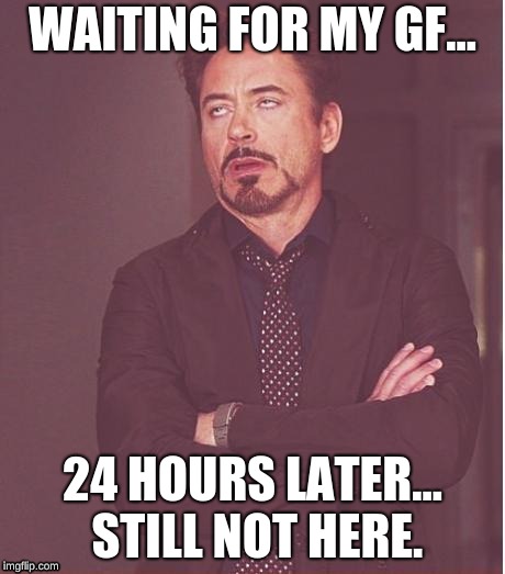 Face You Make Robert Downey Jr | WAITING FOR MY GF... 24 HOURS LATER... STILL NOT HERE. | image tagged in memes,face you make robert downey jr | made w/ Imgflip meme maker