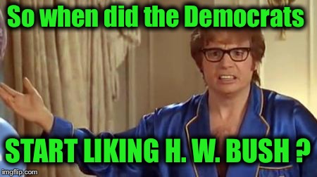 Seriously? | So when did the Democrats; START LIKING H. W. BUSH ? | image tagged in memes,austin powers honestly,fake people | made w/ Imgflip meme maker