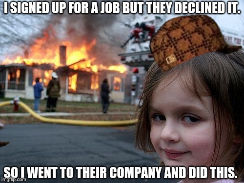 Disaster Girl Meme | I SIGNED UP FOR A JOB BUT THEY DECLINED IT. SO I WENT TO THEIR COMPANY AND DID THIS. | image tagged in memes,disaster girl,scumbag | made w/ Imgflip meme maker