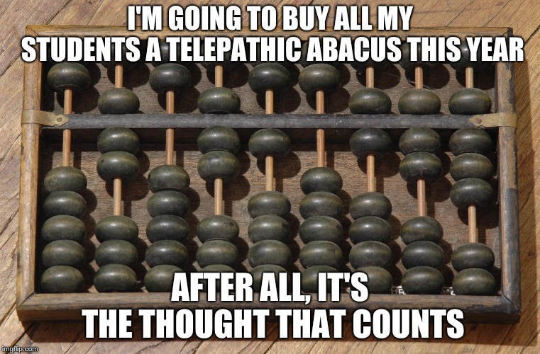 I'M GOING TO BUY ALL MY STUDENTS A TELEPATHIC ABACUS THIS YEAR; AFTER ALL, IT'S THE THOUGHT THAT COUNTS | image tagged in funny,christmas | made w/ Imgflip meme maker