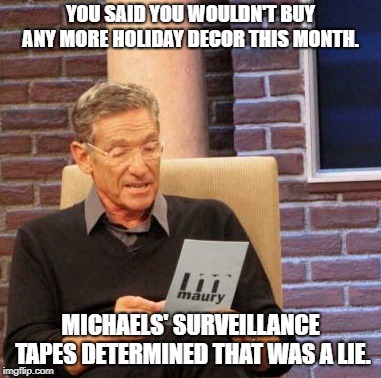 Maury Lie Detector | YOU SAID YOU WOULDN'T BUY ANY MORE HOLIDAY DECOR THIS MONTH. MICHAELS' SURVEILLANCE TAPES DETERMINED THAT WAS A LIE. | image tagged in memes,maury lie detector | made w/ Imgflip meme maker