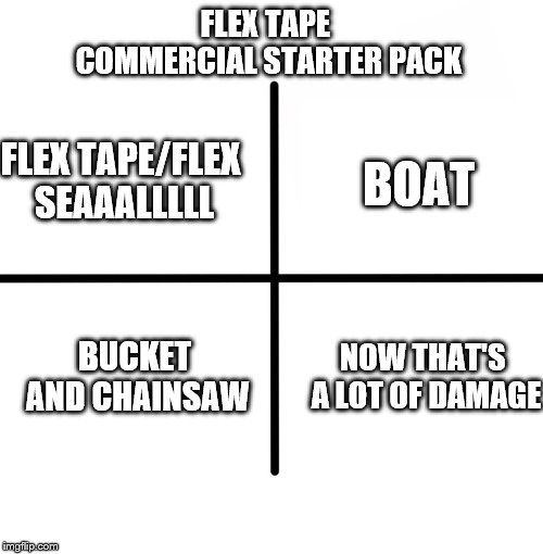 Blank Starter Pack Meme | FLEX TAPE COMMERCIAL STARTER PACK; FLEX TAPE/FLEX SEAAALLLLL; BOAT; BUCKET AND CHAINSAW; NOW THAT'S A LOT OF DAMAGE | image tagged in memes,blank starter pack | made w/ Imgflip meme maker