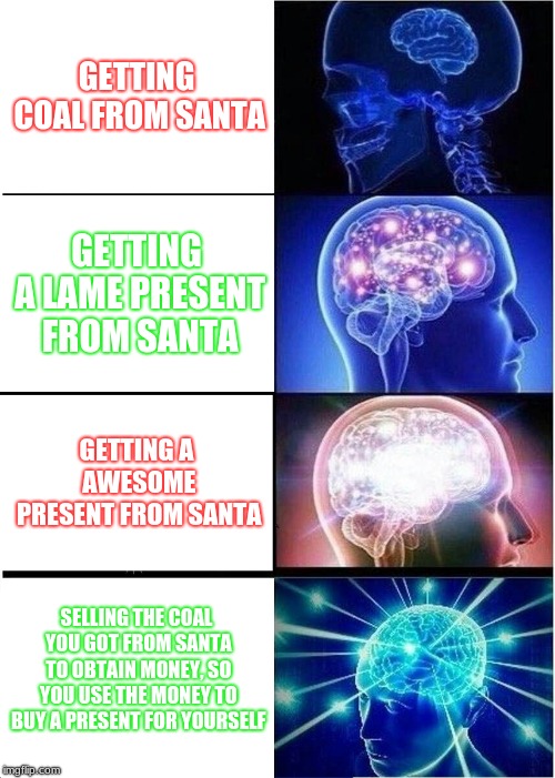 Expanding Brain | GETTING COAL FROM SANTA; GETTING A LAME PRESENT FROM SANTA; GETTING A AWESOME PRESENT FROM SANTA; SELLING THE COAL YOU GOT FROM SANTA TO OBTAIN MONEY, SO YOU USE THE MONEY TO BUY A PRESENT FOR YOURSELF | image tagged in memes,expanding brain | made w/ Imgflip meme maker