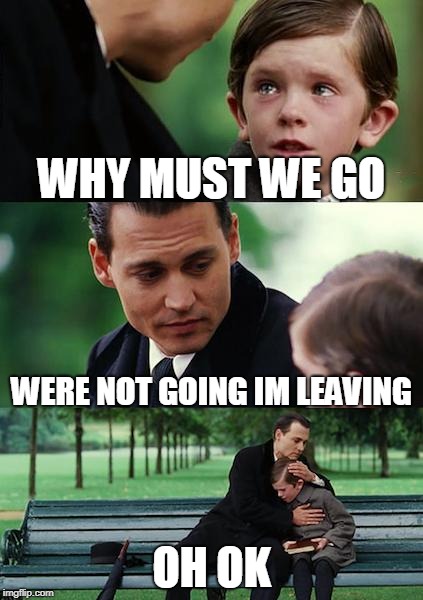 Finding Neverland Meme | WHY MUST WE GO; WERE NOT GOING IM LEAVING; OH OK | image tagged in memes,finding neverland | made w/ Imgflip meme maker