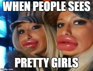 Duck Face Chicks | WHEN PEOPLE SEES; PRETTY GIRLS | image tagged in memes,duck face chicks | made w/ Imgflip meme maker
