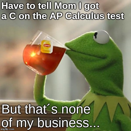 But That's None Of My Business Meme | Have to tell Mom I got a C on the AP Calculus test; But that´s none of my business... | image tagged in memes,but thats none of my business,kermit the frog | made w/ Imgflip meme maker