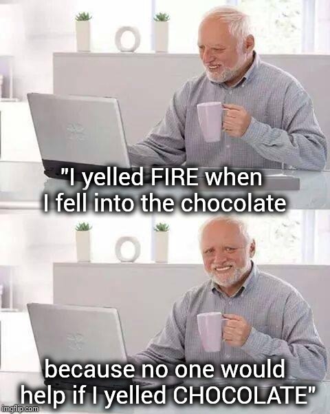 Hide the Pain Harold Meme | "I yelled FIRE when I fell into the chocolate because no one would help if I yelled CHOCOLATE" | image tagged in memes,hide the pain harold | made w/ Imgflip meme maker