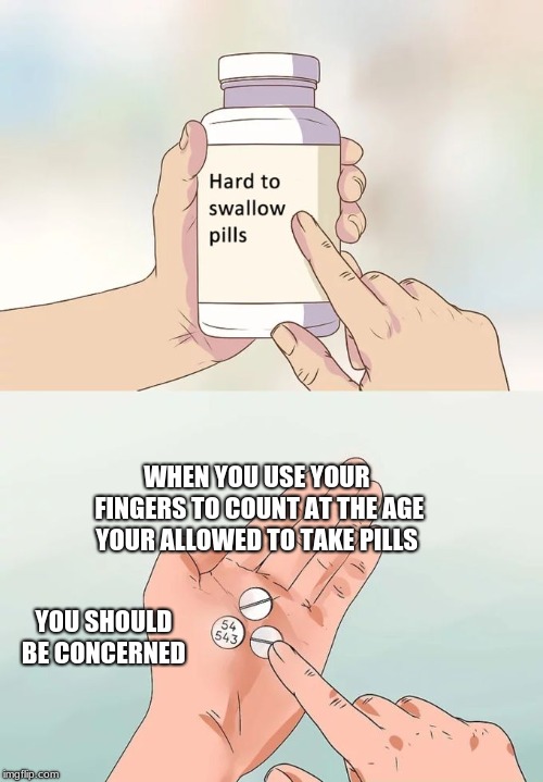 Hard To Swallow Pills Meme | WHEN YOU USE YOUR FINGERS TO COUNT AT THE AGE YOUR ALLOWED TO TAKE PILLS; YOU SHOULD BE CONCERNED | image tagged in memes,hard to swallow pills | made w/ Imgflip meme maker