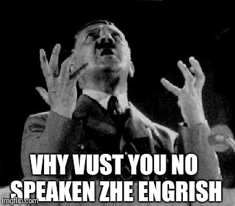 Hitler angry | VHY VUST YOU NO SPEAKEN ZHE ENGRISH | image tagged in hitler angry | made w/ Imgflip meme maker