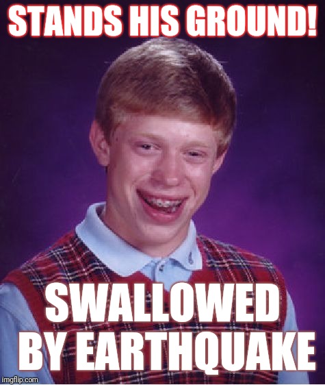 Bad Luck Brian | STANDS HIS GROUND! SWALLOWED BY EARTHQUAKE | image tagged in memes,bad luck brian | made w/ Imgflip meme maker