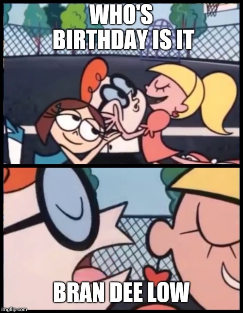 Say it Again, Dexter | WHO'S BIRTHDAY IS IT; BRAN DEE LOW | image tagged in say it again dexter | made w/ Imgflip meme maker