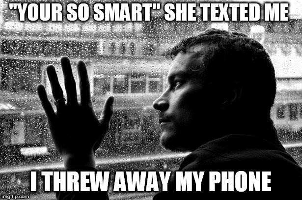 Over Educated Problems | "YOUR SO SMART" SHE TEXTED ME; I THREW AWAY MY PHONE | image tagged in memes,over educated problems | made w/ Imgflip meme maker