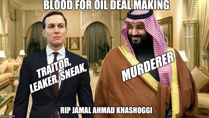 Jared and Saudi Prince | BLOOD FOR OIL DEAL MAKING; MURDERER; TRAITOR, LEAKER, SNEAK, RIP JAMAL AHMAD KHASHOGGI | image tagged in jared and saudi prince,jamal ahmad khashoggi,kushner,trump,gop | made w/ Imgflip meme maker