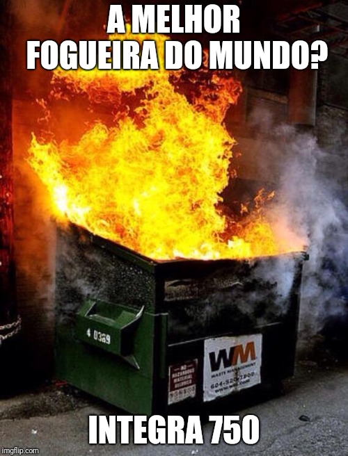 Dumpster Fire | A MELHOR FOGUEIRA DO MUNDO? INTEGRA 750 | image tagged in dumpster fire | made w/ Imgflip meme maker